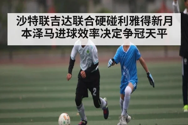 沙特联吉达联合硬碰利雅得新月 本泽马进球效率决定争冠天平 | kaiyun