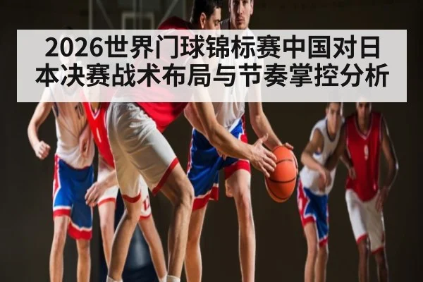2026世界门球锦标赛中国对日本决赛战术布局与节奏掌控分析 | kaiyun